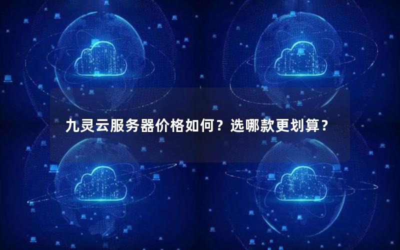 九灵云服务器价格如何？选哪款更划算？