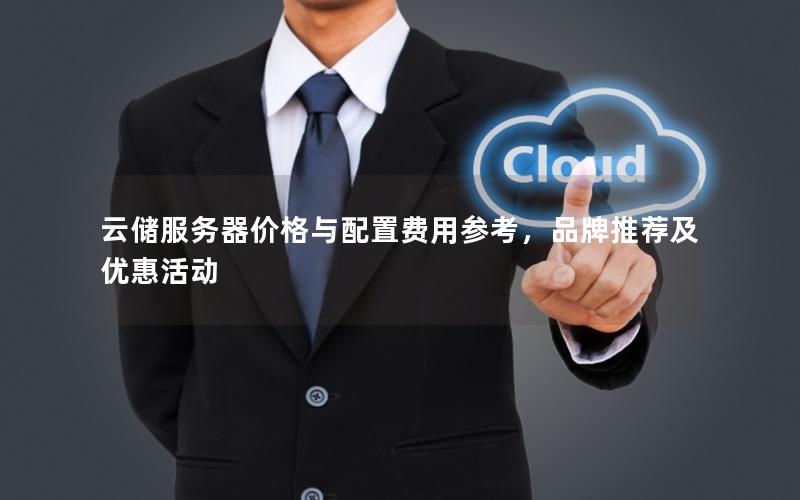 云储服务器价格与配置费用参考,品牌推荐及优惠活动 云储服务器价格与配置费用参考,品牌推荐及优惠活动