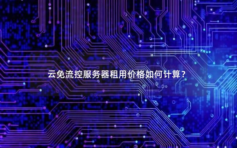 云免流控服务器租用价格如何计算? 云免流控服务器租用价格如何计算?