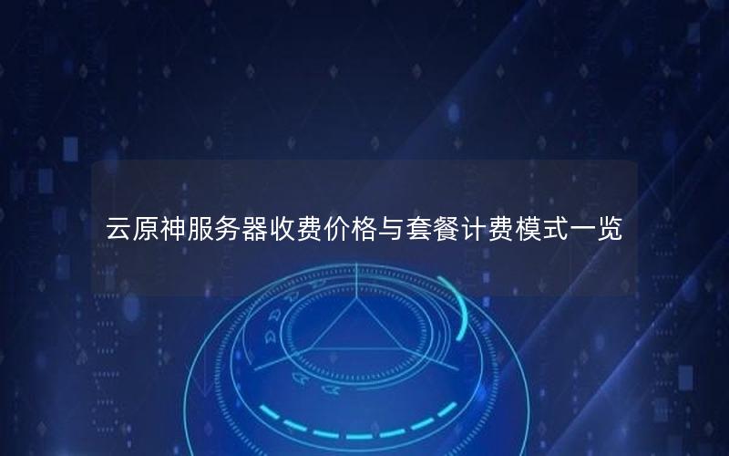 云原神服务器收费价格与套餐计费模式一览