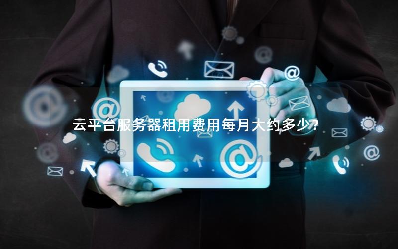 云平台服务器租用费用每月大约多少? 云平台服务器租用费用每月大约多少?