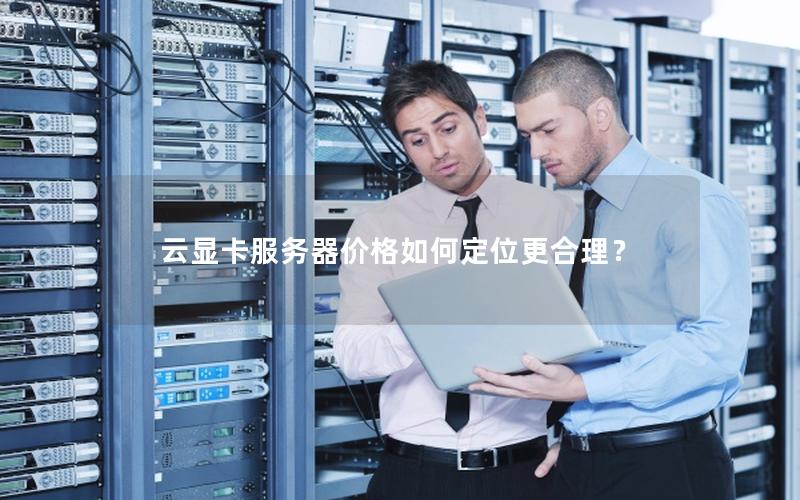 云显卡服务器价格如何定位更合理？