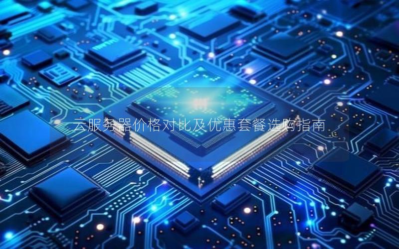 云服务器价格对比及优惠套餐选购指南 云服务器价格对比及优惠套餐选购指南