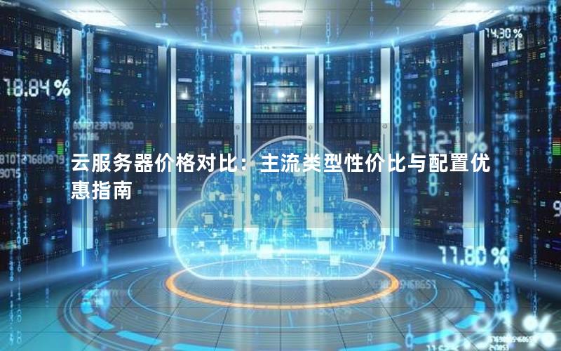 云服务器价格对比：主流类型性价比与配置优惠指南