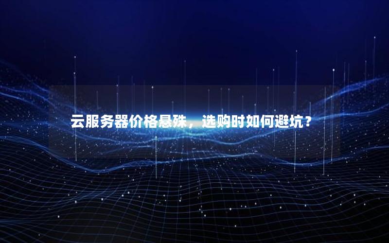 云服务器价格悬殊，选购时如何避坑？
