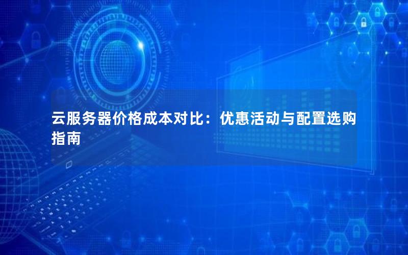 云服务器价格成本对比:优惠活动与配置选购指南 云服务器价格成本对比:优惠活动与配置选购指南