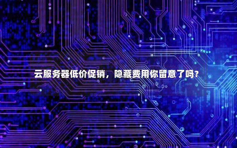 云服务器低价促销，隐藏费用你留意了吗？
