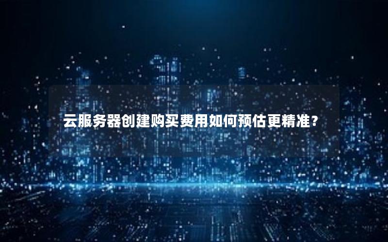 云服务器创建购买费用如何预估更精准? 云服务器创建购买费用如何预估更精准?
