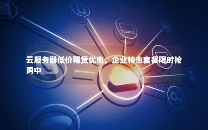 云服务器低价租赁优惠,企业特惠套餐限时抢购中 云服务器低价租赁优惠,企业特惠套餐限时抢购中