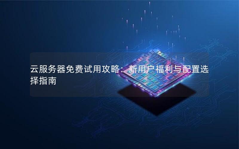 云服务器免费试用攻略:新用户福利与配置选择指南 云服务器免费试用攻略:新用户福利与配置选择指南