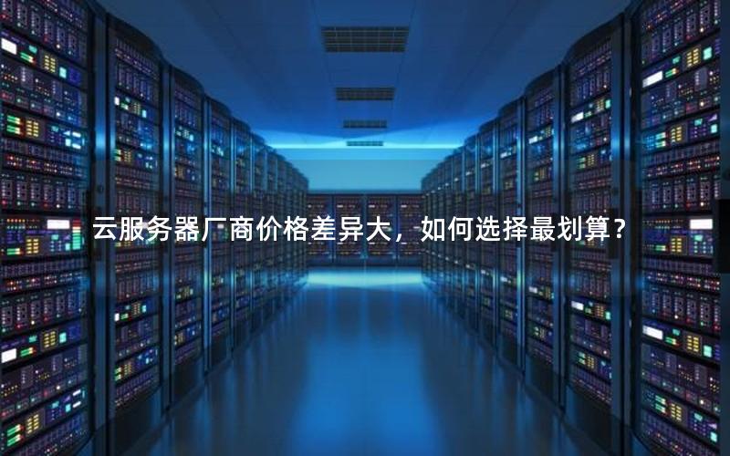 云服务器厂商价格差异大，如何选择最划算？