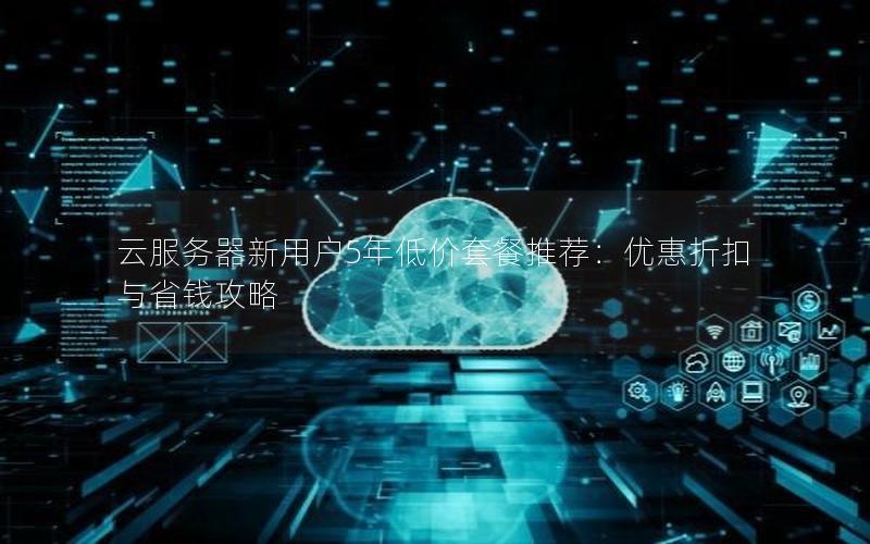 云服务器新用户5年低价套餐推荐：优惠折扣与省钱攻略