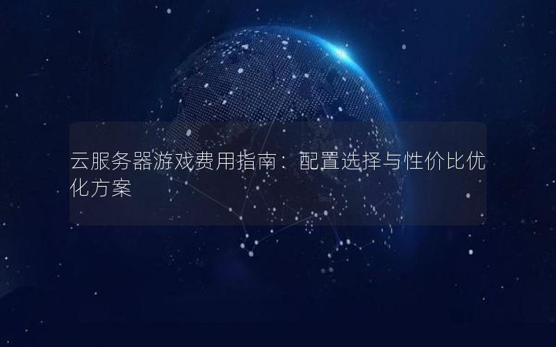 云服务器游戏费用指南：配置选择与性价比优化方案