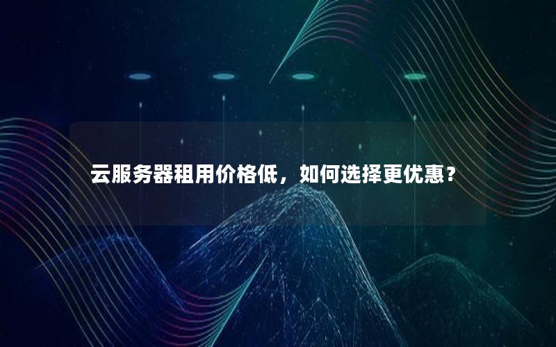 云服务器租用价格低，如何选择更优惠？