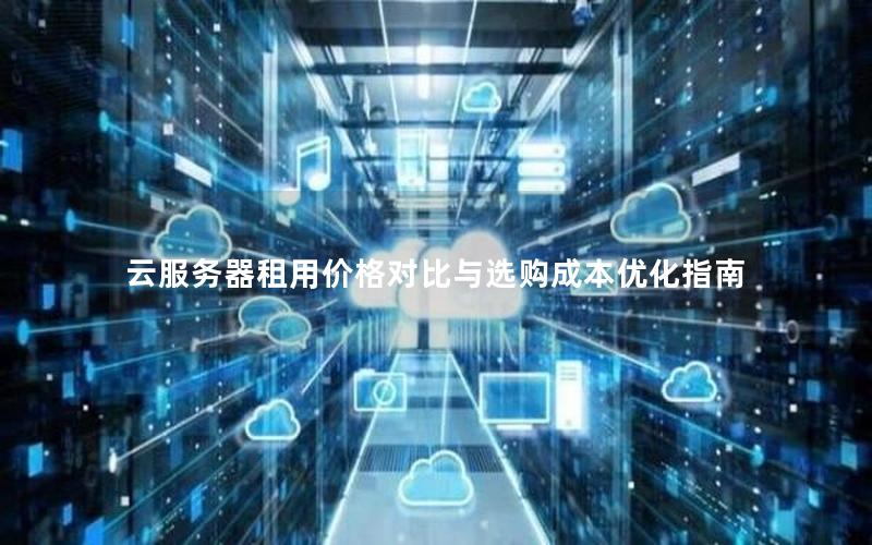 云服务器租用价格对比与选购成本优化指南