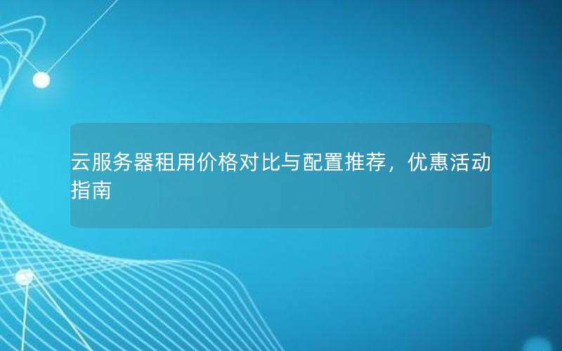云服务器租用价格对比与配置推荐,优惠活动指南 云服务器租用价格对比与配置推荐,优惠活动指南