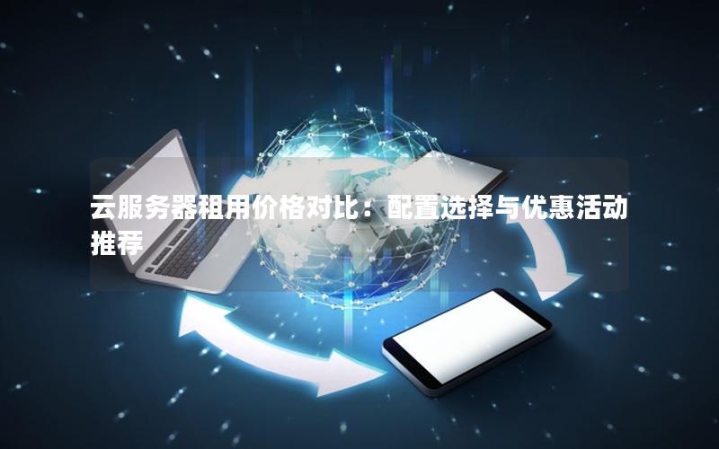 云服务器租用价格对比:配置选择与优惠活动推荐 云服务器租用价格对比:配置选择与优惠活动推荐