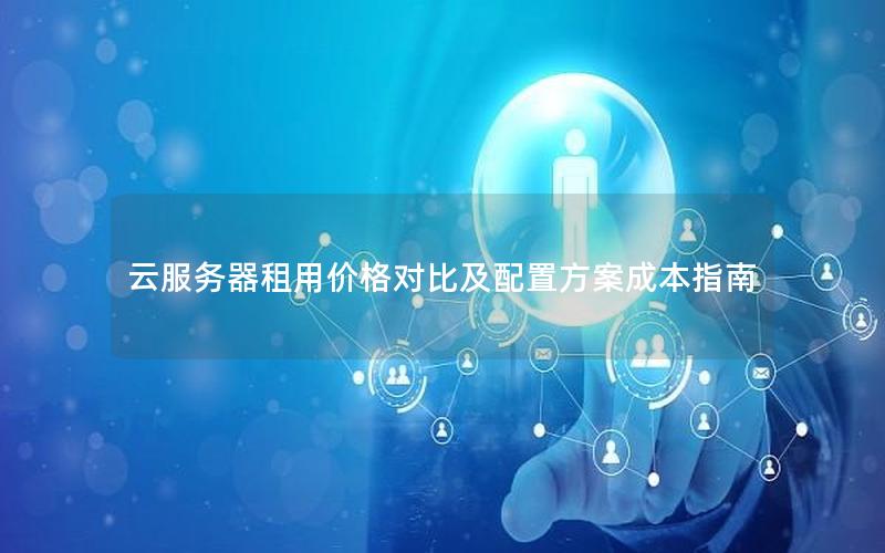 云服务器租用价格对比及配置方案成本指南 云服务器租用价格对比及配置方案成本指南