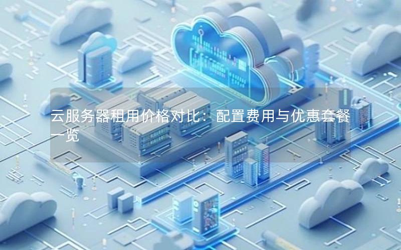 云服务器租用价格对比：配置费用与优惠套餐一览