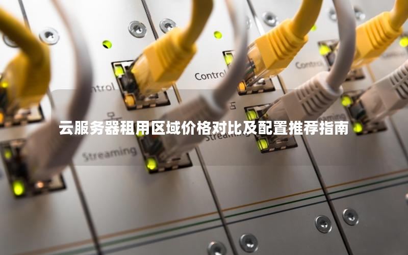 云服务器租用区域价格对比及配置推荐指南