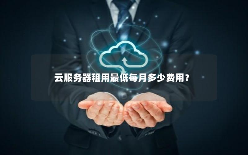 云服务器租用最低每月多少费用？