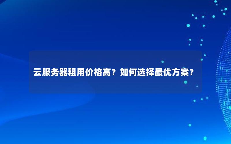 云服务器租用价格高?如何选择最优方案? 云服务器租用价格高?如何选择最优方案?
