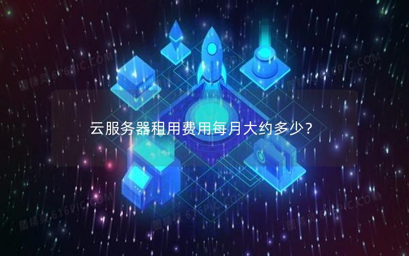 云服务器租用费用每月大约多少？