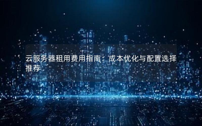 云服务器租用费用指南：成本优化与配置选择推荐