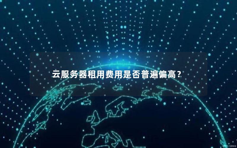 云服务器租用费用是否普遍偏高? 云服务器租用费用是否普遍偏高?