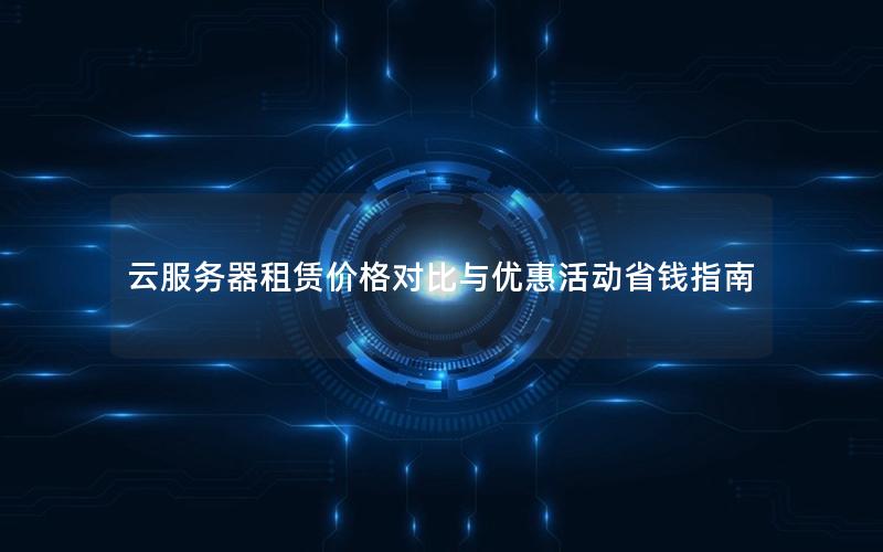 云服务器租赁价格对比与优惠活动省钱指南 云服务器租赁价格对比与优惠活动省钱指南