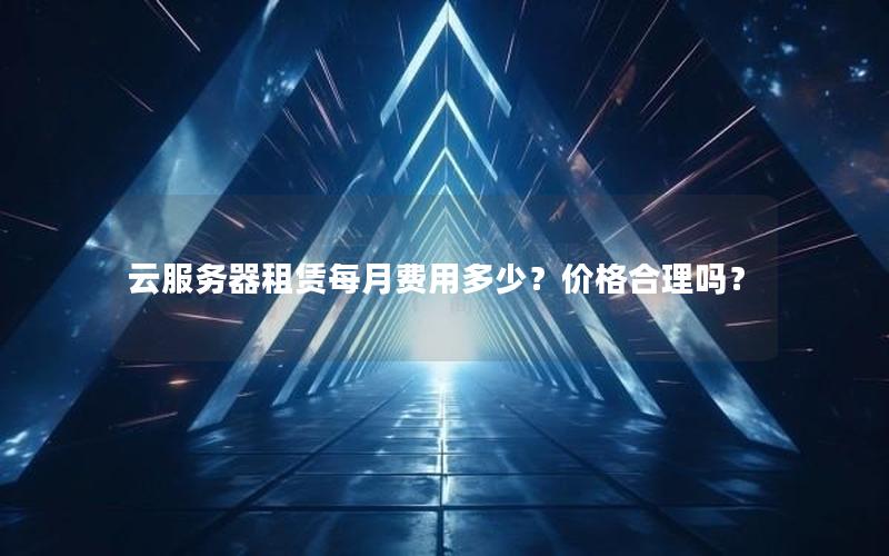 云服务器租赁每月费用多少?价格合理吗? 云服务器租赁每月费用多少?价格合理吗?