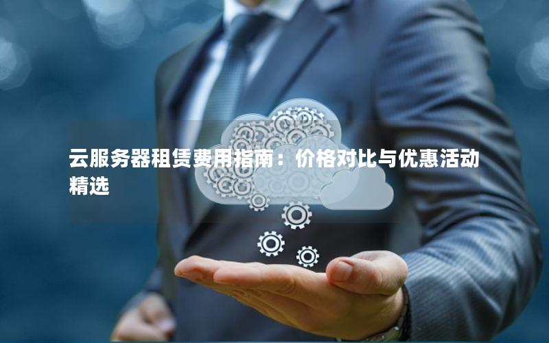 云服务器租赁费用指南:价格对比与优惠活动精选 云服务器租赁费用指南:价格对比与优惠活动精选