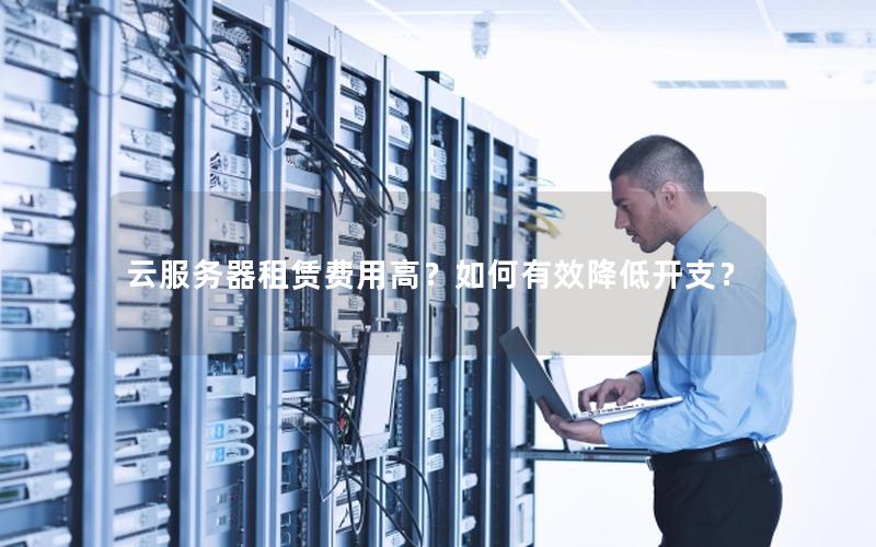 云服务器租赁费用高?如何有效降低开支? 云服务器租赁费用高?如何有效降低开支?