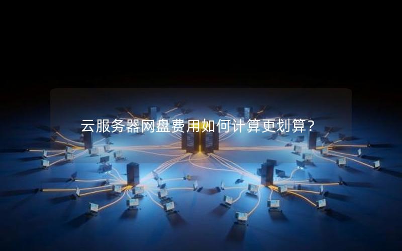 云服务器网盘费用如何计算更划算? 云服务器网盘费用如何计算更划算?