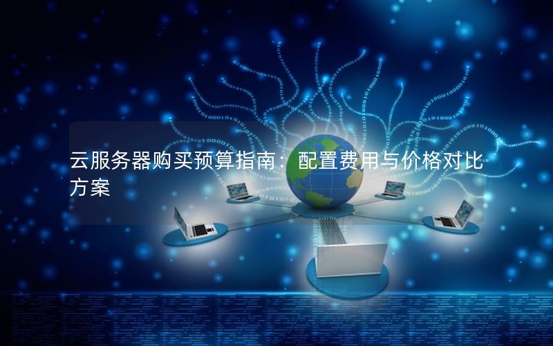 云服务器购买预算指南：配置费用与价格对比方案