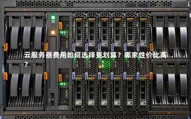 云服务器费用如何选择更划算？哪家性价比高？