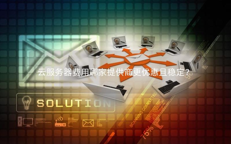 云服务器费用哪家提供商更优惠且稳定？