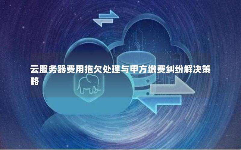 云服务器费用拖欠处理与甲方缴费纠纷解决策略