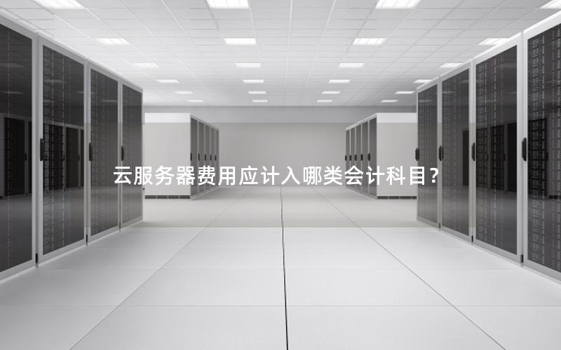 云服务器费用应计入哪类会计科目? 云服务器费用应计入哪类会计科目?
