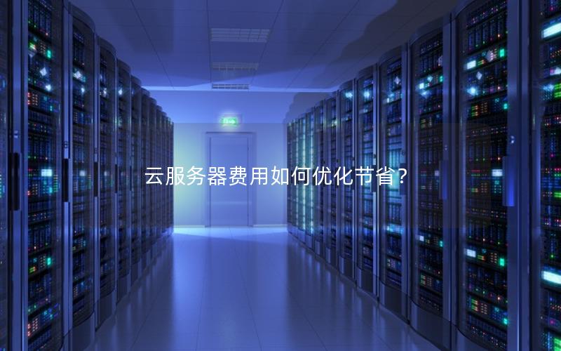 云服务器费用如何优化节省？