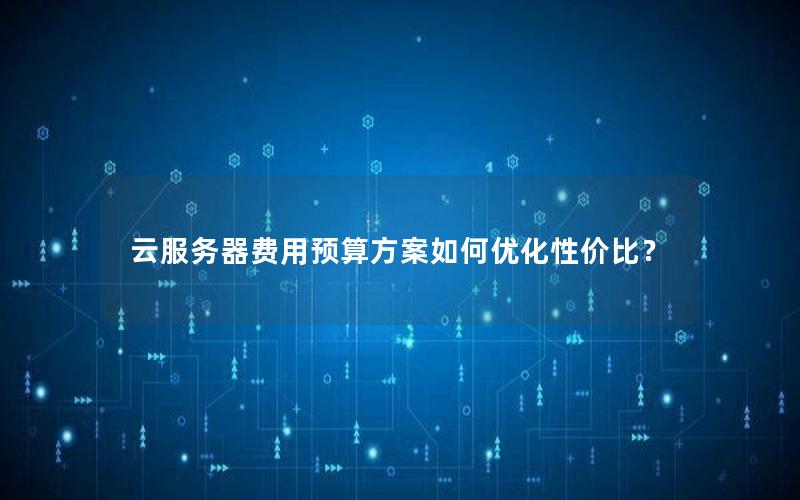 云服务器费用预算方案如何优化性价比？