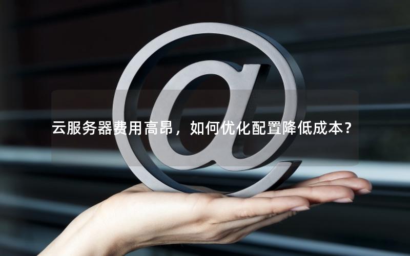 云服务器费用高昂，如何优化配置降低成本？
