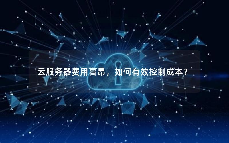 云服务器费用高昂,如何有效控制成本? 云服务器费用高昂,如何有效控制成本?