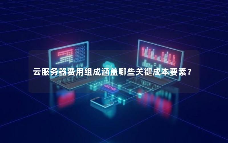 云服务器费用组成涵盖哪些关键成本要素？