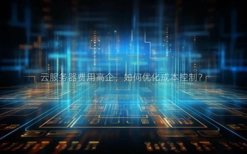 云服务器费用高企，如何优化成本控制？