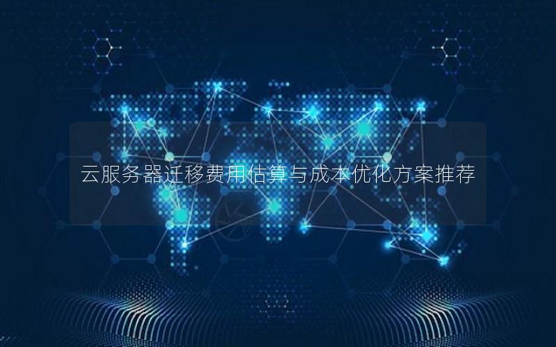 云服务器迁移费用估算与成本优化方案推荐 云服务器迁移费用估算与成本优化方案推荐