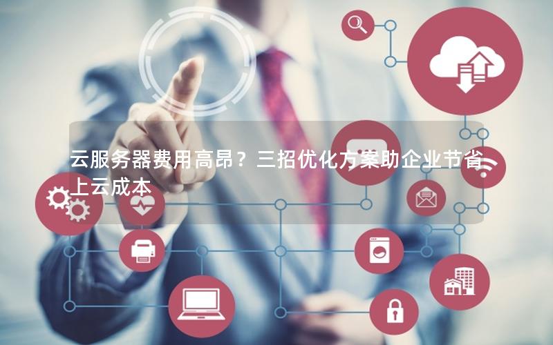 云服务器费用高昂?三招优化方案助企业节省上云成本 云服务器费用高昂?三招优化方案助企业节省上云成本