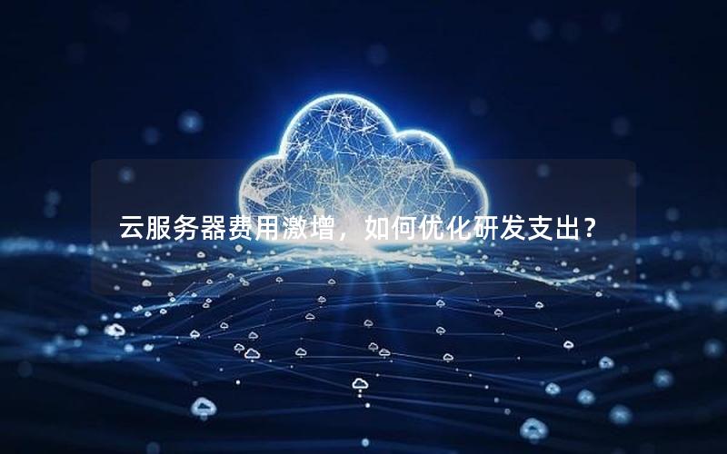 云服务器费用激增,如何优化研发支出? 云服务器费用激增,如何优化研发支出?