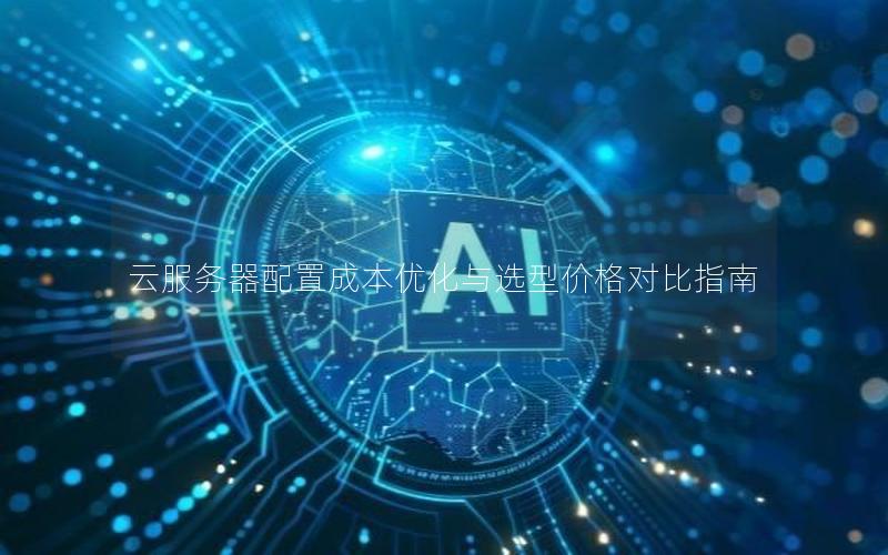 云服务器配置成本优化与选型价格对比指南 云服务器配置成本优化与选型价格对比指南