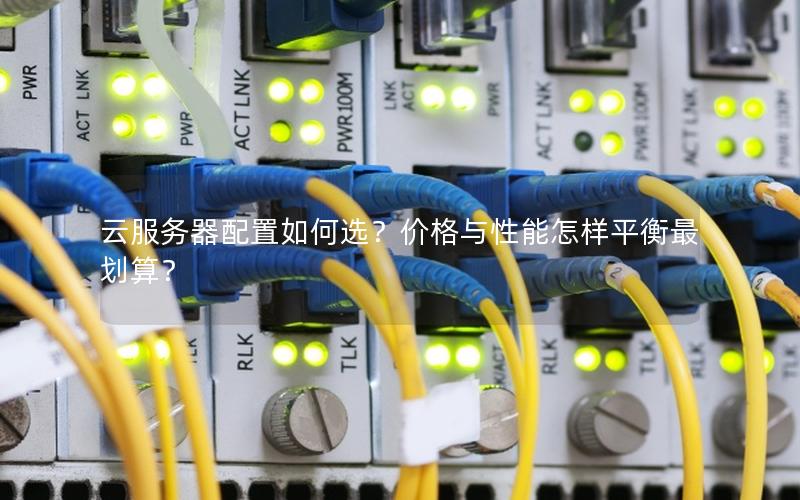 云服务器配置如何选?价格与性能怎样平衡最划算? 云服务器配置如何选?价格与性能怎样平衡最划算?
